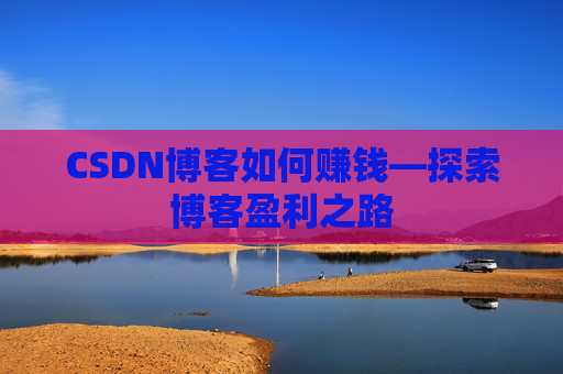 CSDN博客如何赚钱—探索博客盈利之路